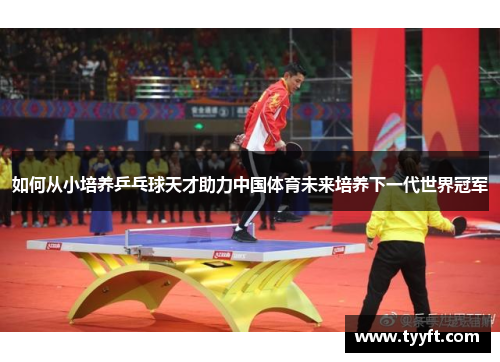 如何从小培养乒乓球天才助力中国体育未来培养下一代世界冠军