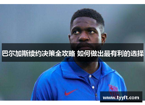 巴尔加斯续约决策全攻略 如何做出最有利的选择