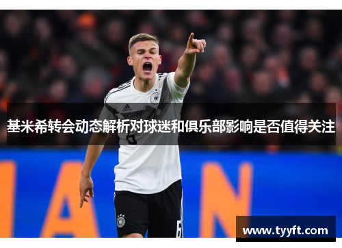 基米希转会动态解析对球迷和俱乐部影响是否值得关注