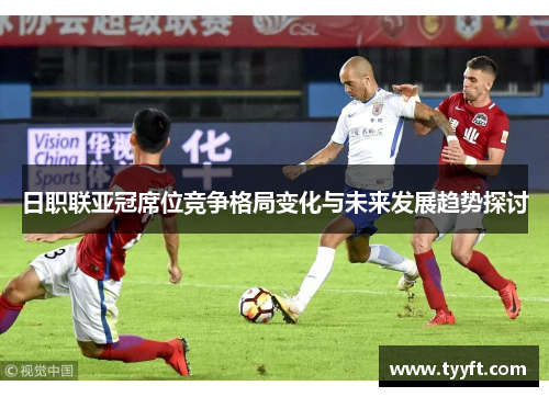 日职联亚冠席位竞争格局变化与未来发展趋势探讨