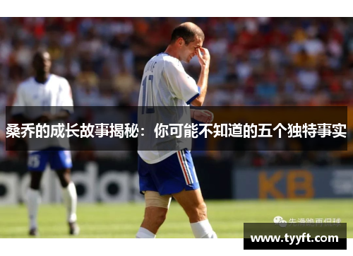 桑乔的成长故事揭秘：你可能不知道的五个独特事实