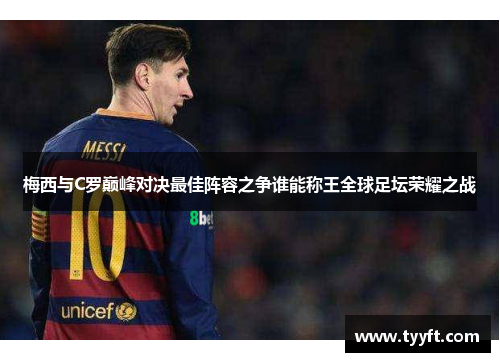 梅西与C罗巅峰对决最佳阵容之争谁能称王全球足坛荣耀之战