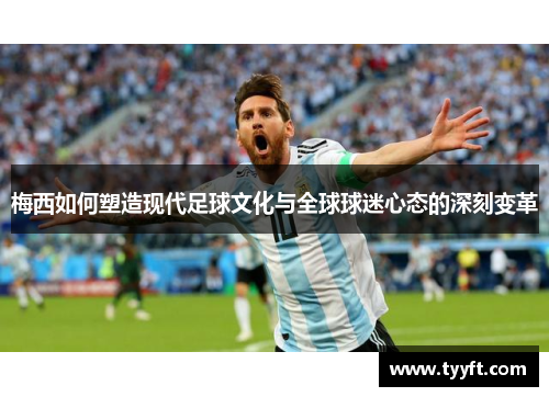 梅西如何塑造现代足球文化与全球球迷心态的深刻变革