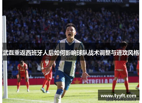 武磊重返西班牙人后如何影响球队战术调整与进攻风格